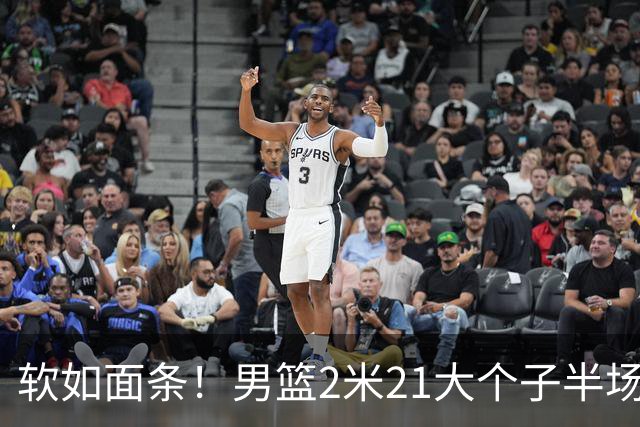 软如面条！男篮2米21大个子半场0板全场0分，球迷：凭什么不带周琦？